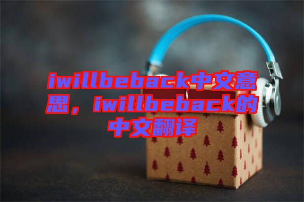 iwillbeback中文意思，iwillbeback的中文翻譯