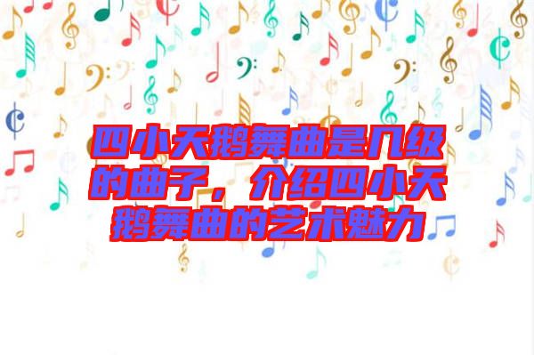 四小天鵝舞曲是幾級(jí)的曲子，介紹四小天鵝舞曲的藝術(shù)魅力