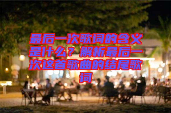 最后一次歌詞的含義是什么？解析最后一次這首歌曲的結尾歌詞