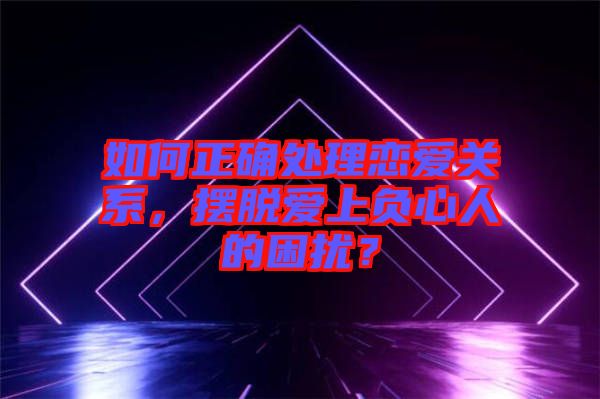 如何正確處理戀愛關(guān)系，擺脫愛上負(fù)心人的困擾？