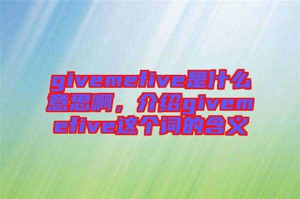 givemefive是什么意思啊，介紹givemefive這個(gè)詞的含義