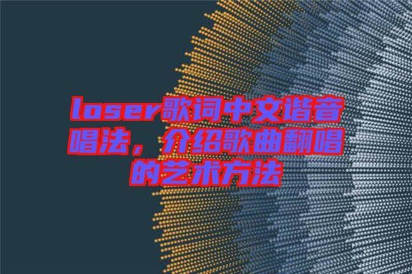 loser歌詞中文諧音唱法，介紹歌曲翻唱的藝術(shù)方法