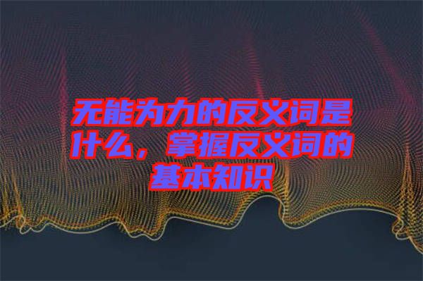 無能為力的反義詞是什么，掌握反義詞的基本知識