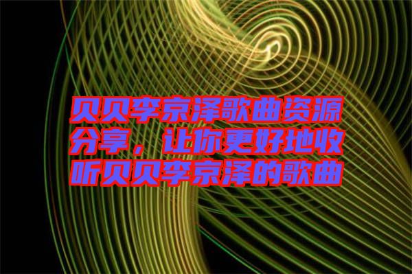 貝貝李京澤歌曲資源分享，讓你更好地收聽貝貝李京澤的歌曲