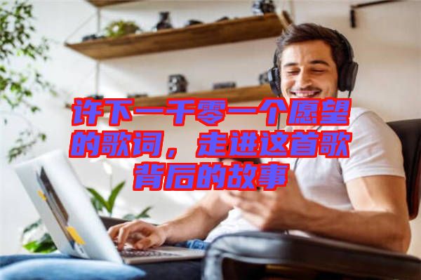 許下一千零一個愿望的歌詞，走進這首歌背后的故事