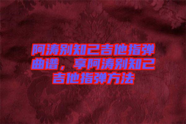 阿濤別知己吉他指彈曲譜，享阿濤別知己吉他指彈方法