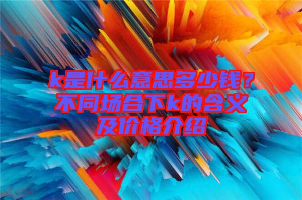 k是什么意思多少錢？不同場(chǎng)合下k的含義及價(jià)格介紹