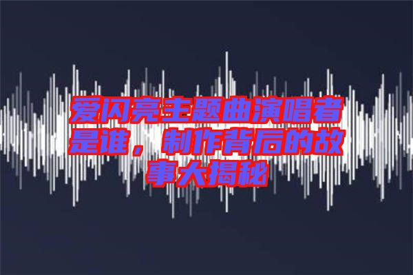 愛閃亮主題曲演唱者是誰，制作背后的故事大揭秘