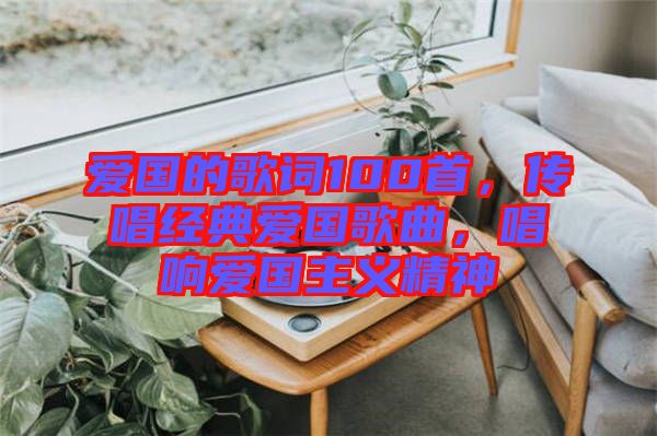 愛國的歌詞100首，傳唱經典愛國歌曲，唱響愛國主義精神