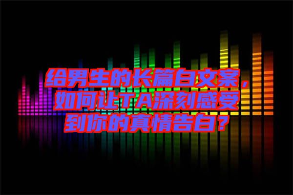 給男生的長(zhǎng)篇白文案，如何讓TA深刻感受到你的真情告白？