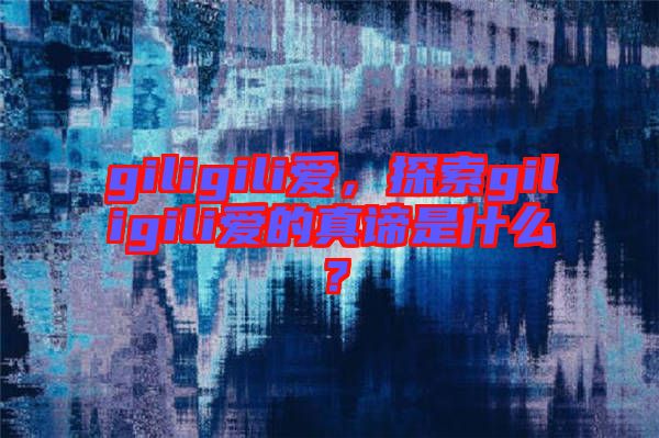 giligili愛，探索giligili愛的真諦是什么？