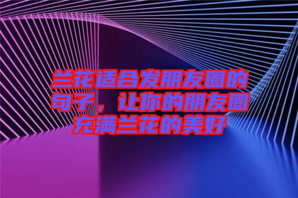 蘭花適合發(fā)朋友圈的句子，讓你的朋友圈充滿蘭花的美好