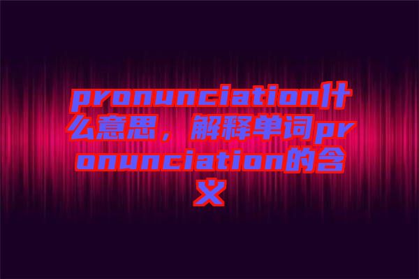 pronunciation什么意思，解釋單詞pronunciation的含義