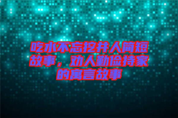 吃水不忘挖井人簡短故事，勸人勤儉持家的寓言故事