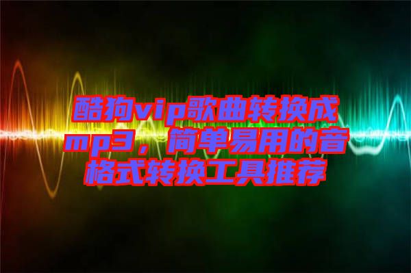 酷狗vip歌曲轉(zhuǎn)換成mp3，簡單易用的音格式轉(zhuǎn)換工具推薦