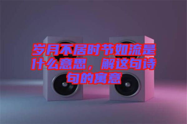 歲月不居時(shí)節(jié)如流是什么意思，解這句詩句的寓意