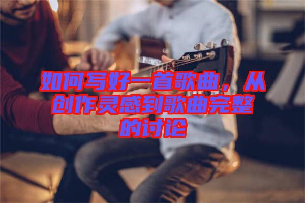 如何寫好一首歌曲，從創(chuàng)作靈感到歌曲完整的討論