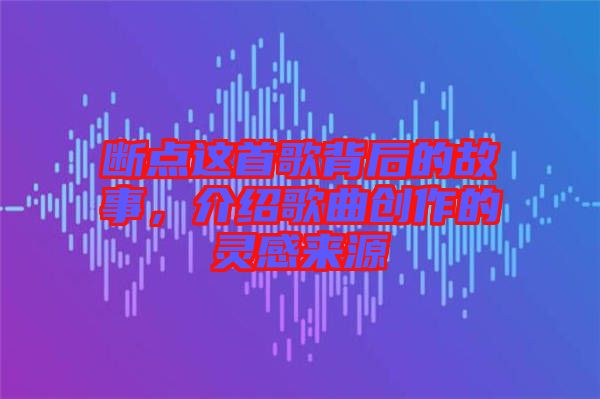 斷點這首歌背后的故事，介紹歌曲創(chuàng)作的靈感來源