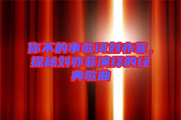 你不的事歌詞劉亦菲，探秘劉亦菲演繹的經(jīng)典歌曲