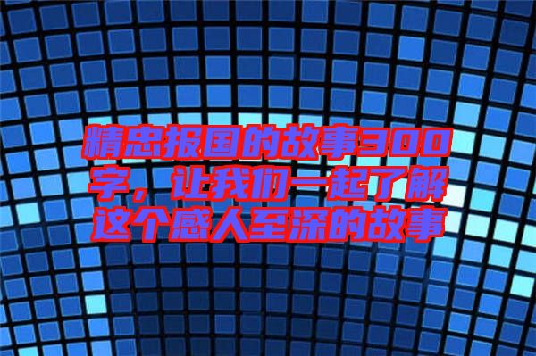 精忠報(bào)國(guó)的故事300字，讓我們一起了解這個(gè)感人至深的故事