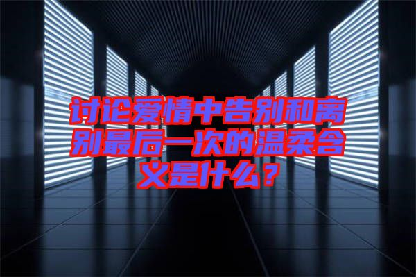 討論愛(ài)情中告別和離別最后一次的溫柔含義是什么？