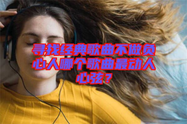 尋找經(jīng)典歌曲不做負心人哪個歌曲最動人心弦？