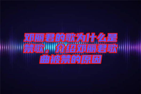 鄧麗君的歌為什么是禁歌，介紹鄧麗君歌曲被禁的原因