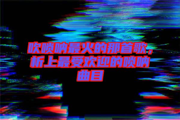 吹嗩吶最火的那首歌，析上最受歡迎的嗩吶曲目