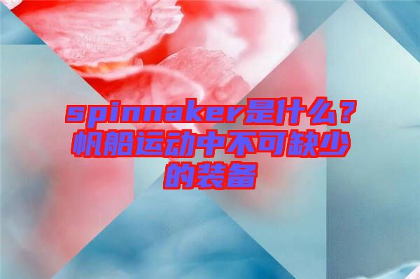 spinnaker是什么？帆船運動中不可缺少的裝備