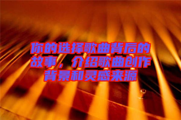 你的選擇歌曲背后的故事，介紹歌曲創(chuàng)作背景和靈感來(lái)源