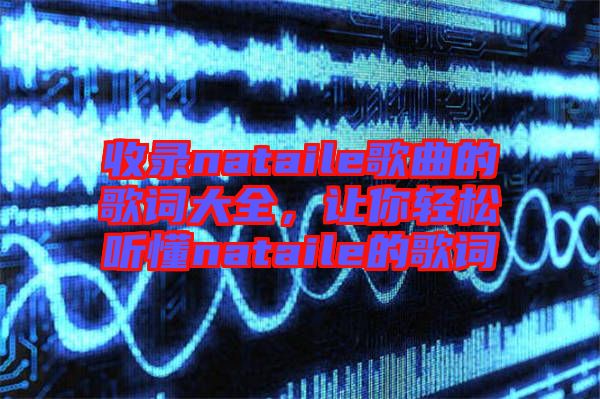 收錄nataile歌曲的歌詞大全，讓你輕松聽懂nataile的歌詞