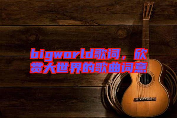 bigworld歌詞，欣賞大世界的歌曲詞意