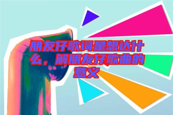 朋友仔歌詞是想達什么，解朋友仔歌曲的意義