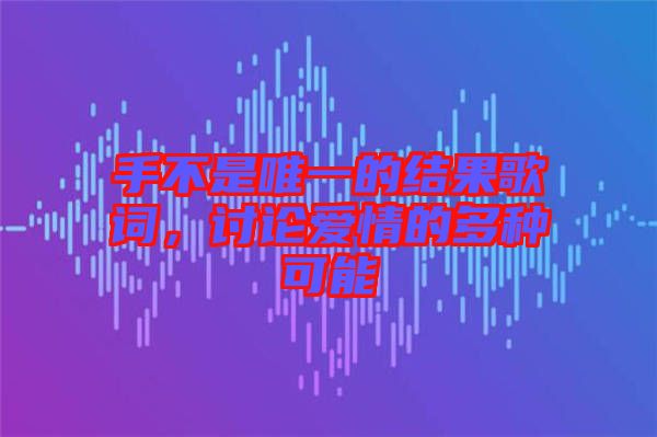 手不是唯一的結(jié)果歌詞，討論愛情的多種可能