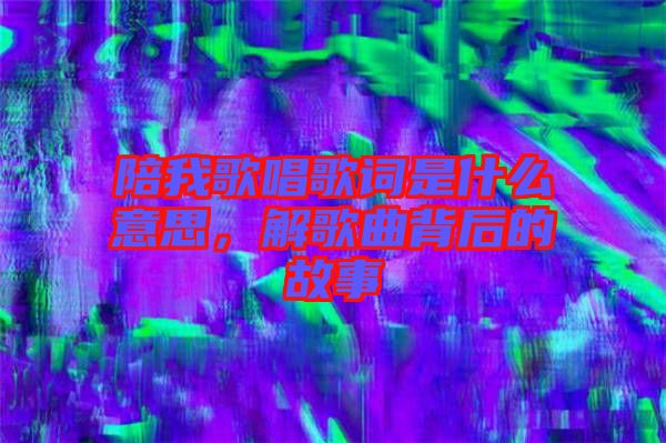 陪我歌唱歌詞是什么意思，解歌曲背后的故事