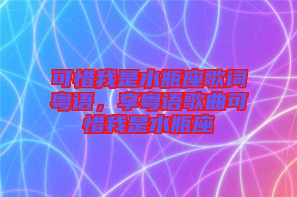 可惜我是水瓶座歌詞粵語，享粵語歌曲可惜我是水瓶座