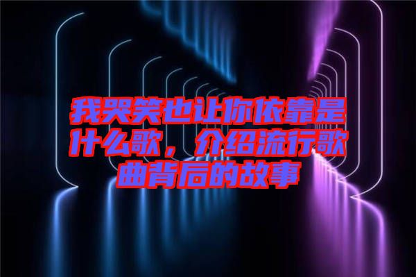 我哭笑也讓你依靠是什么歌，介紹流行歌曲背后的故事