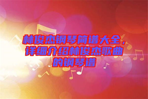 林俊杰鋼琴簡譜大全，詳細(xì)介紹林俊杰歌曲的鋼琴譜