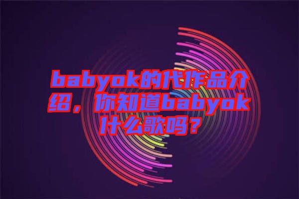 babyok的代作品介紹，你知道babyok什么歌嗎？