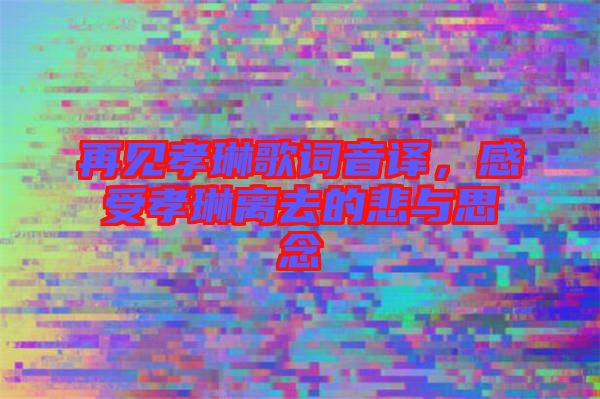 再見孝琳歌詞音譯，感受孝琳離去的悲與思念