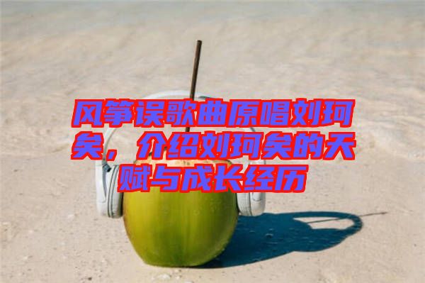 風(fēng)箏誤歌曲原唱?jiǎng)㈢嬉?，介紹劉珂矣的天賦與成長(zhǎng)經(jīng)歷