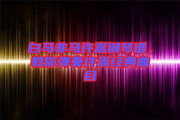 白馬非馬許嵩鋼琴譜，教你彈奏許嵩經(jīng)典曲目