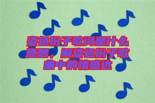 姿色份子歌詞是什么意思，解姿色份子歌曲中的情感達(dá)