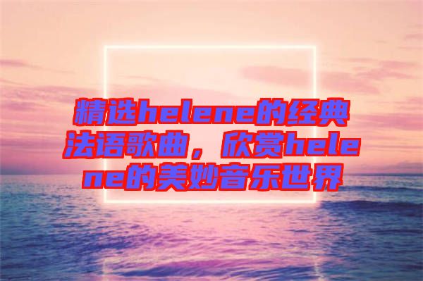 精選helene的經(jīng)典法語歌曲，欣賞helene的美妙音樂世界