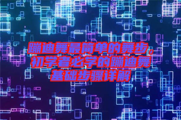 蹦迪舞最簡(jiǎn)單的舞步，初學(xué)者必學(xué)的蹦迪舞基礎(chǔ)步驟詳解