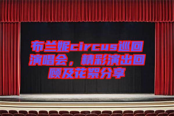 布蘭妮circus巡回演唱會(huì)，精彩演出回顧及花絮分享