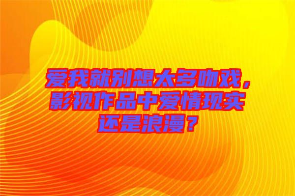 愛我就別想太多吻戲，影視作品中愛情現(xiàn)實還是浪漫？