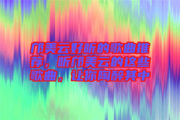 鄺美云好聽(tīng)的歌曲推薦，聽(tīng)鄺美云的這些歌曲，讓你陶醉其中