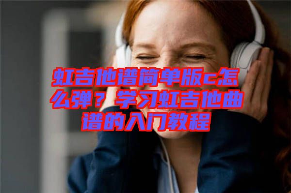 虹吉他譜簡單版c怎么彈？學習虹吉他曲譜的入門教程