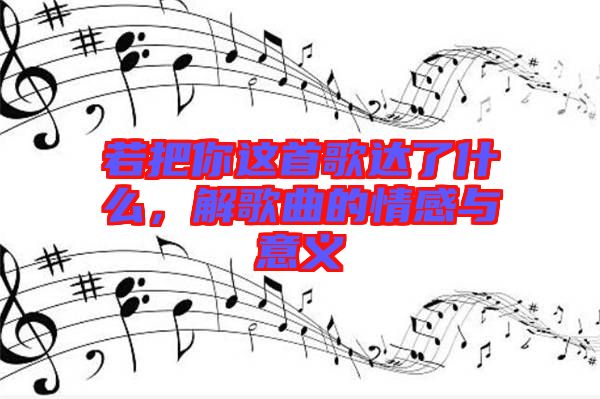 若把你這首歌達(dá)了什么，解歌曲的情感與意義